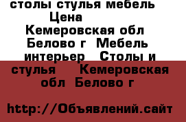 столы стулья мебель  › Цена ­ 4 500 - Кемеровская обл., Белово г. Мебель, интерьер » Столы и стулья   . Кемеровская обл.,Белово г.